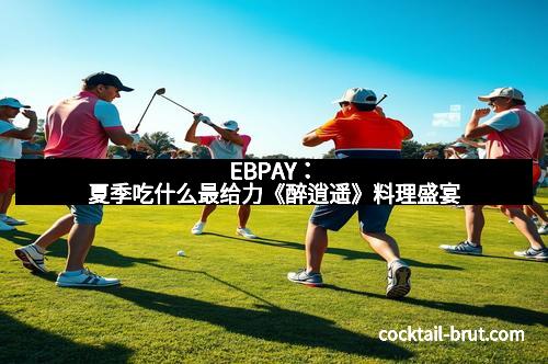 EBPAY:夏季吃什么最给力《醉逍遥》料理盛宴