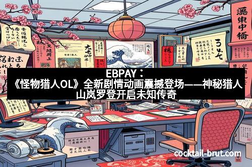 EBPAY:《怪物猎人OL》全新剧情动画震撼登场——神秘猎人山岚罗登开启未知传奇